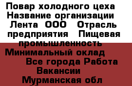 Повар холодного цеха › Название организации ­ Лента, ООО › Отрасль предприятия ­ Пищевая промышленность › Минимальный оклад ­ 18 000 - Все города Работа » Вакансии   . Мурманская обл.,Мончегорск г.